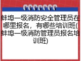 蚌埠一级消防安全管理员在哪里报名，有哪些培训班(蚌埠一级消防管理员报名培训班)