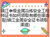 镇江中级金属冶炼安全工程师证书如何领取有哪些渠道呢(镇江金属安全证书领取渠道)