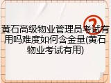 黄石高级物业管理员考试有用吗难度如何含金量(黄石物业考试有用)