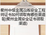衢州中级金属冶炼安全工程师证书如何领取有哪些渠道呢(衢州金属安全证书领取渠道)