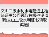 文山二级水利水电建造工程师证书如何领取有哪些渠道呢(文山二级水利证书领取渠道)
