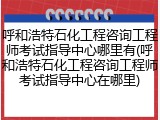 呼和浩特石化工程咨询工程师考试指导中心哪里有(呼和浩特石化工程咨询工程师考试指导中心在哪里)