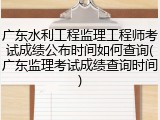 广东水利工程监理工程师考试成绩公布时间如何查询(广东监理考试成绩查询时间)