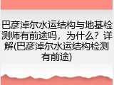 巴彦淖尔水运结构与地基检测师有前途吗,为什么?详解(巴彦淖尔水运结构检测有前途)