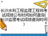 长沙水利工程监理工程师考试成绩公布时间如何查询(长沙监理考试成绩查询时间)