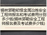 锡林郭勒初级金属冶炼安全工程师报名和考试费用分别多少钱(锡林郭勒安全工程师报名费及考试费多少钱)