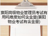 襄阳高级物业管理员考试有用吗难度如何含金量(襄阳物业考试有含金量)