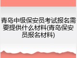 青岛中级保安员考试报名需要提供什么材料(青岛保安员报名材料)