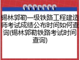 锡林郭勒一级铁路工程建造师考试成绩公布时间如何查询(锡林郭勒铁路考试时间查询)