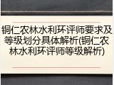 铜仁农林水利环评师要求及等级划分具体解析(铜仁农林水利环评师等级解析)
