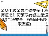 金华中级金属冶炼安全工程师证书如何领取有哪些渠道呢(金华安全工程师证书领取渠道)