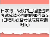 日喀则一级铁路工程建造师考试成绩公布时间如何查询(日喀则铁路考试成绩查询时间)