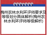 梅州农林水利环评师要求及等级划分具体解析(梅州农林水利环评师等级解析)