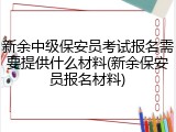 新余中级保安员考试报名需要提供什么材料(新余保安员报名材料)