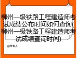 柳州一级铁路工程建造师考试成绩公布时间如何查询(柳州一级铁路工程建造师考试成绩查询时间)