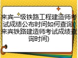 来宾一级铁路工程建造师考试成绩公布时间如何查询(来宾铁路建造师考试成绩查询时间)