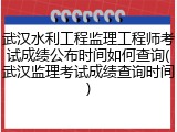 武汉水利工程监理工程师考试成绩公布时间如何查询(武汉监理考试成绩查询时间)