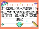 红河二级水利水电建造工程师证书如何领取有哪些渠道呢(红河二级水利证书领取渠道)