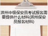 滨州中级保安员考试报名需要提供什么材料(滨州保安员报名材料)