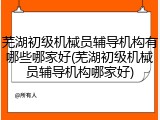 芜湖初级机械员辅导机构有哪些哪家好(芜湖初级机械员辅导机构哪家好)