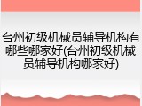 台州初级机械员辅导机构有哪些哪家好(台州初级机械员辅导机构哪家好)