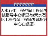 天水石化工程咨询工程师考试指导中心哪里有(天水石化工程咨询工程师考试指导中心在哪里)