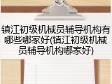 镇江初级机械员辅导机构有哪些哪家好(镇江初级机械员辅导机构哪家好)