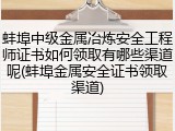 蚌埠中级金属冶炼安全工程师证书如何领取有哪些渠道呢(蚌埠金属安全证书领取渠道)