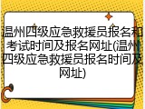 温州四级应急救援员报名和考试时间及报名网址(温州四级应急救援员报名时间及网址)
