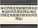 宿迁四级应急救援员报名和考试时间及报名网址(宿迁四级应急救援员报名时间及网址)