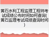 黄石水利工程监理工程师考试成绩公布时间如何查询(黄石监理考试成绩查询时间)
