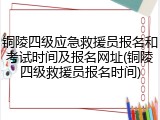 铜陵四级应急救援员报名和考试时间及报名网址(铜陵四级救援员报名时间)
