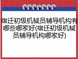 宿迁初级机械员辅导机构有哪些哪家好(宿迁初级机械员辅导机构哪家好)