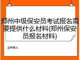 郑州中级保安员考试报名需要提供什么材料(郑州保安员报名材料)