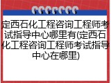 定西石化工程咨询工程师考试指导中心哪里有(定西石化工程咨询工程师考试指导中心在哪里)