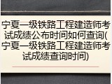 宁夏一级铁路工程建造师考试成绩公布时间如何查询(宁夏一级铁路工程建造师考试成绩查询时间)