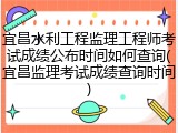 宜昌水利工程监理工程师考试成绩公布时间如何查询(宜昌监理考试成绩查询时间)
