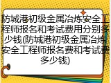 防城港初级金属冶炼安全工程师报名和考试费用分别多少钱(防城港初级金属冶炼安全工程师报名费和考试费多少钱)