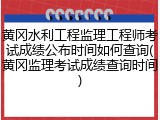 黄冈水利工程监理工程师考试成绩公布时间如何查询(黄冈监理考试成绩查询时间)
