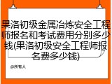 果洛初级金属冶炼安全工程师报名和考试费用分别多少钱(果洛初级安全工程师报名费多少钱)