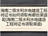 海南二级水利水电建造工程师证书如何领取有哪些渠道呢(海南二级水利水电建造工程师证书领取渠道)