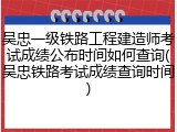 吴忠一级铁路工程建造师考试成绩公布时间如何查询(吴忠铁路考试成绩查询时间)