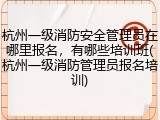 杭州一级消防安全管理员在哪里报名,有哪些培训班(杭州一级消防管理员报名培训)