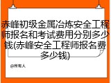 赤峰初级金属冶炼安全工程师报名和考试费用分别多少钱(赤峰安全工程师报名费多少钱)