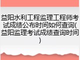 益阳水利工程监理工程师考试成绩公布时间如何查询(益阳监理考试成绩查询时间)