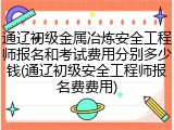 通辽初级金属冶炼安全工程师报名和考试费用分别多少钱(通辽初级安全工程师报名费费用)