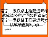 南宁一级铁路工程建造师考试成绩公布时间如何查询(南宁一级铁路工程建造师考试成绩查询时间)