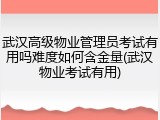 武汉高级物业管理员考试有用吗难度如何含金量(武汉物业考试有用)