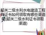 韶关二级水利水电建造工程师证书如何领取有哪些渠道呢(韶关二级水利证书领取渠道)