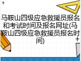 马鞍山四级应急救援员报名和考试时间及报名网址(马鞍山四级应急救援员报名时间)